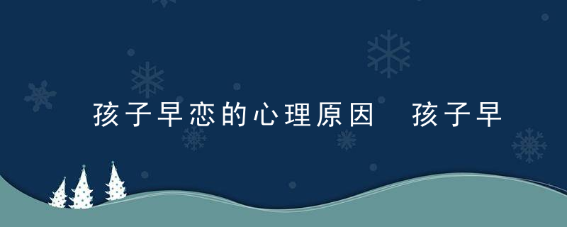 孩子早恋的心理原因 孩子早恋的心理原因是什么